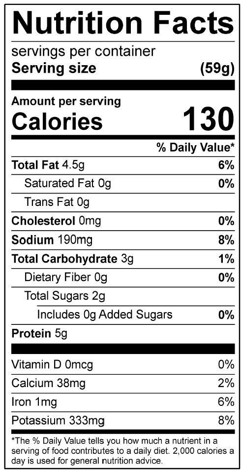Nutrients: Calories 130 kcal; Protein 5g ; Carbohydrates 3g ; Total Dietary Fiber 0g; Added Sugar 0g; Fat 4.5g; Saturated Fat 0g; Sodium 190mg